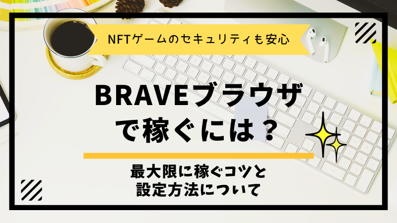 Braveブラウザで稼ぐには？NFTを最大限に稼ぐコツと設定方法について