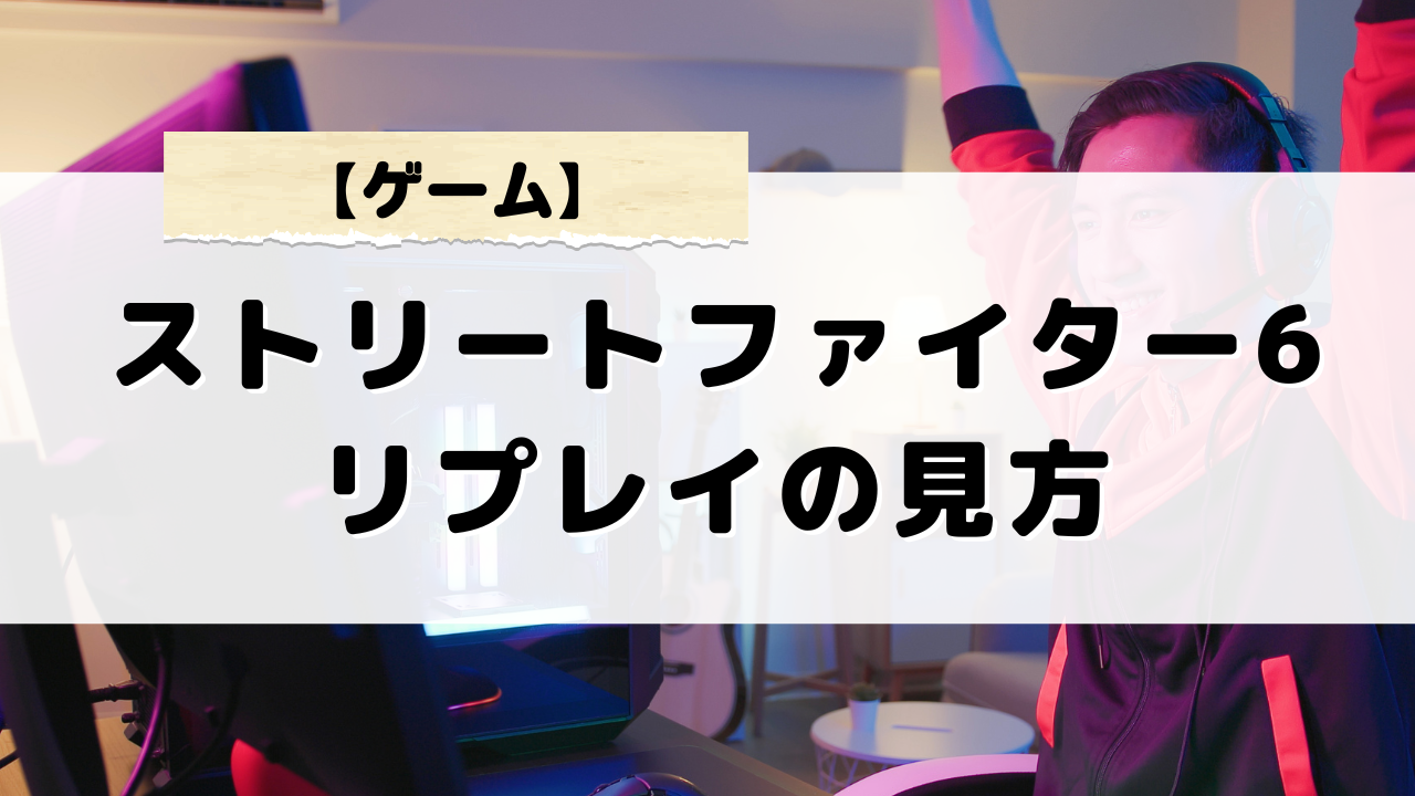 スト6リプレイの見方を徹底解説！CFNからどう見るのか